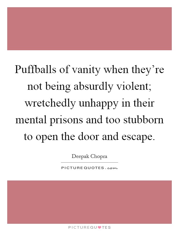 Puffballs of vanity when they’re not being absurdly violent; wretchedly unhappy in their mental prisons and too stubborn to open the door and escape Picture Quote #1
