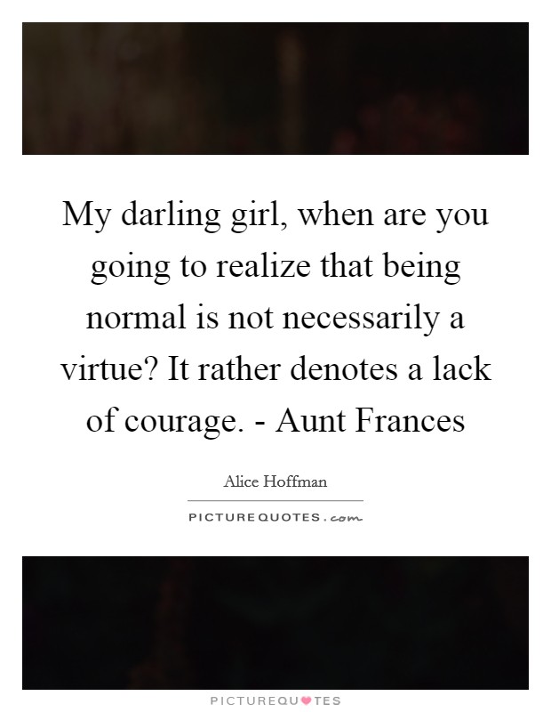 My darling girl, when are you going to realize that being normal is not necessarily a virtue? It rather denotes a lack of courage. - Aunt Frances Picture Quote #1