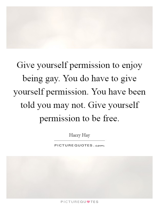 Give yourself permission to enjoy being gay. You do have to give yourself permission. You have been told you may not. Give yourself permission to be free Picture Quote #1