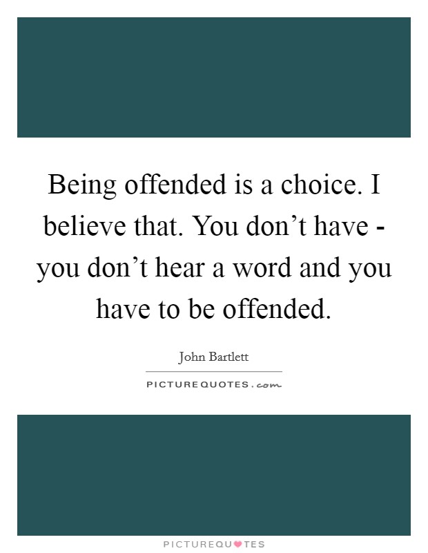 Being offended is a choice. I believe that. You don’t have - you don’t hear a word and you have to be offended Picture Quote #1