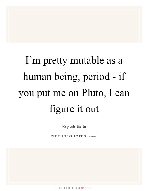 I’m pretty mutable as a human being, period - if you put me on Pluto, I can figure it out Picture Quote #1