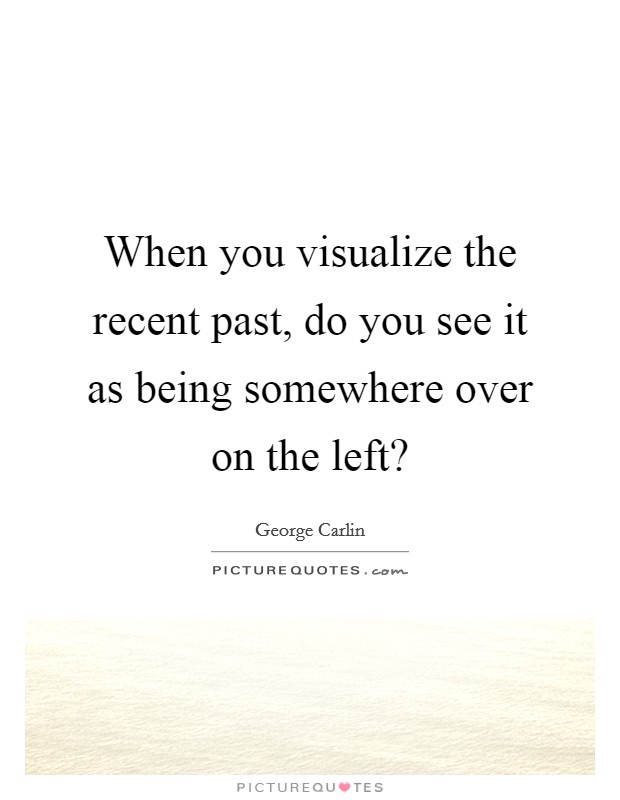When you visualize the recent past, do you see it as being somewhere over on the left? Picture Quote #1