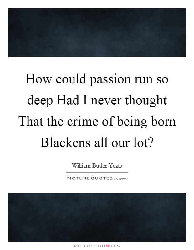 How could passion run so deep Had I never thought That the crime of being born Blackens all our lot? Picture Quote #1