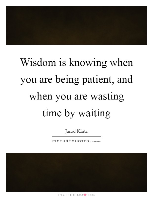 Wisdom is knowing when you are being patient, and when you are wasting time by waiting Picture Quote #1