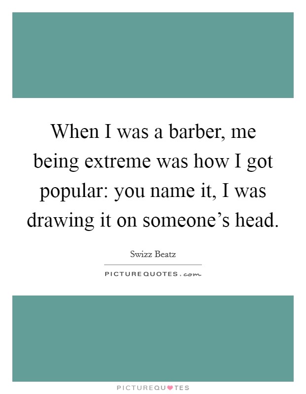 When I was a barber, me being extreme was how I got popular: you name it, I was drawing it on someone’s head Picture Quote #1