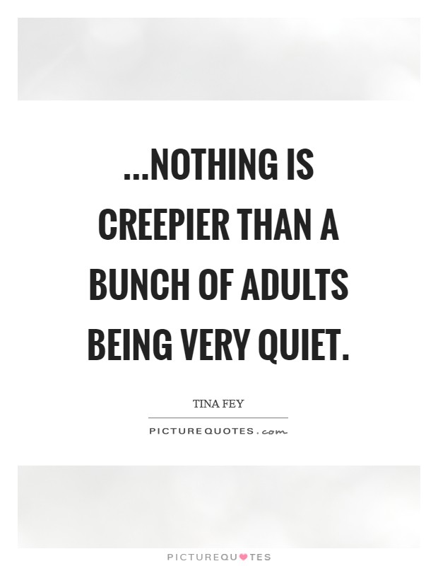 ...nothing is creepier than a bunch of adults being very quiet. Picture Quote #1