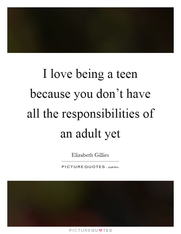 I love being a teen because you don’t have all the responsibilities of an adult yet Picture Quote #1