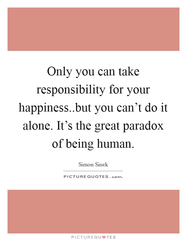 Only you can take responsibility for your happiness..but you can’t do it alone. It’s the great paradox of being human Picture Quote #1
