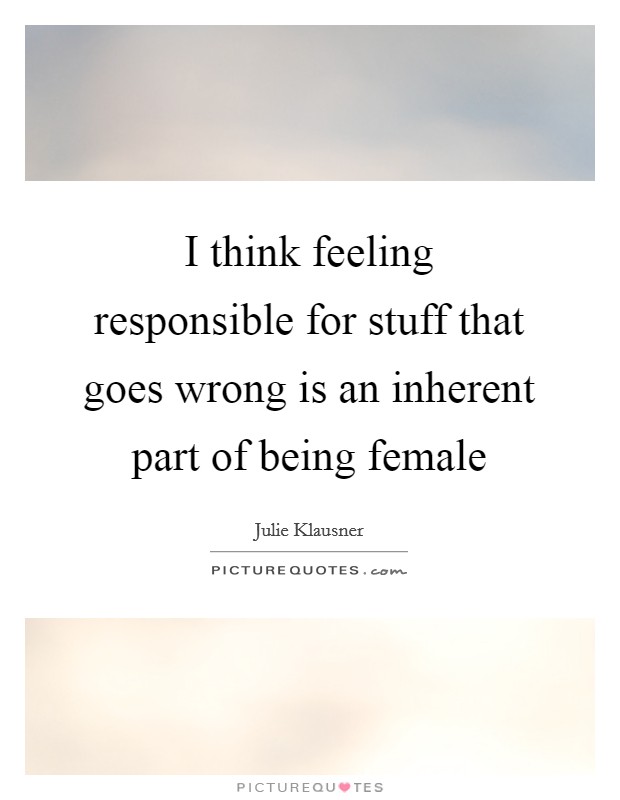 I think feeling responsible for stuff that goes wrong is an inherent part of being female Picture Quote #1