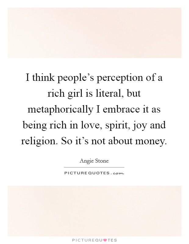 I think people's perception of a rich girl is literal, but metaphorically I embrace it as being rich in love, spirit, joy and religion. So it's not about money. Picture Quote #1