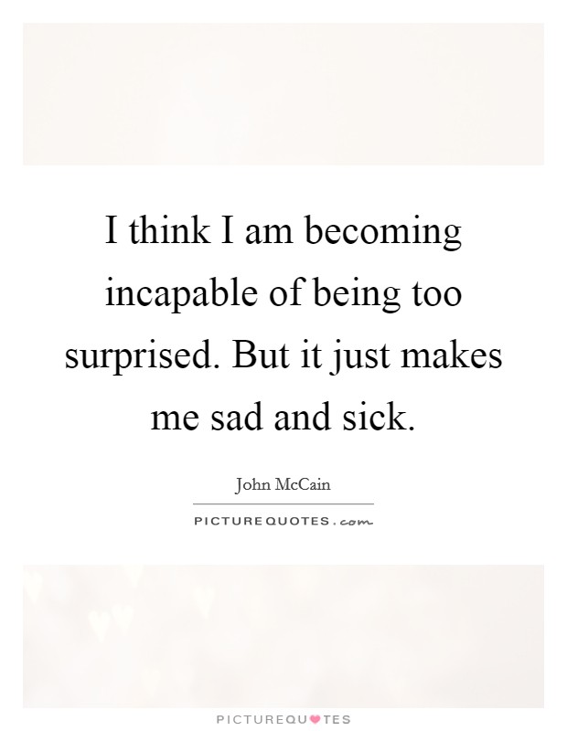 I think I am becoming incapable of being too surprised. But it just makes me sad and sick Picture Quote #1