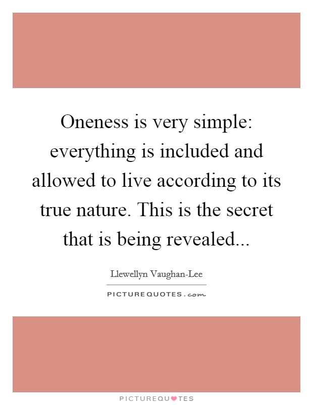 Oneness is very simple: everything is included and allowed to live according to its true nature. This is the secret that is being revealed Picture Quote #1