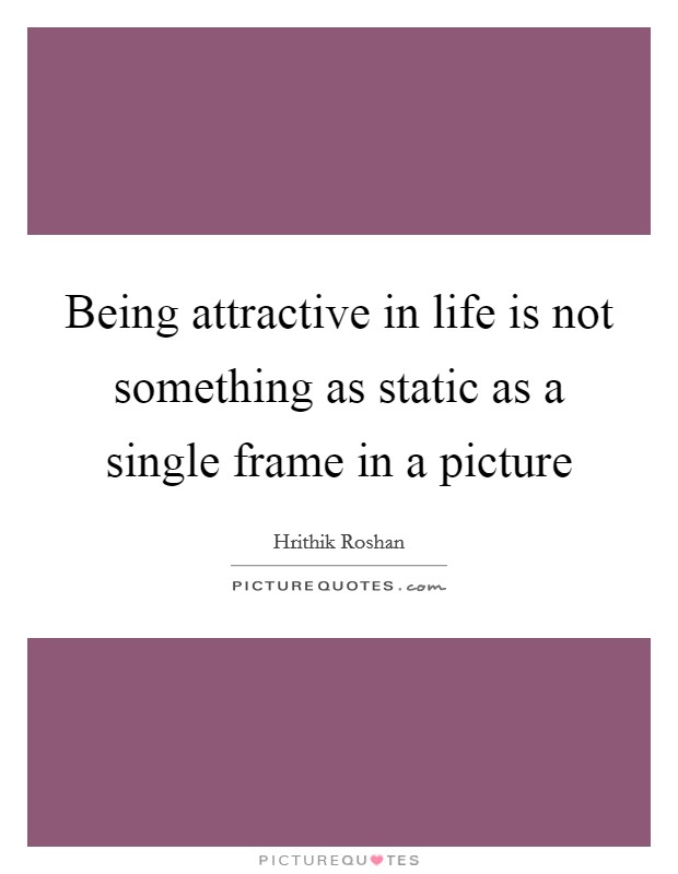 Being attractive in life is not something as static as a single frame in a picture Picture Quote #1