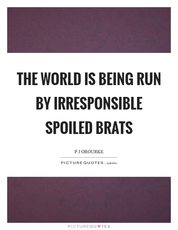 The world is being run by irresponsible spoiled brats Picture Quote #1
