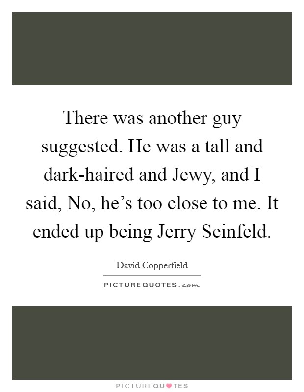 There was another guy suggested. He was a tall and dark-haired and Jewy, and I said, No, he's too close to me. It ended up being Jerry Seinfeld. Picture Quote #1