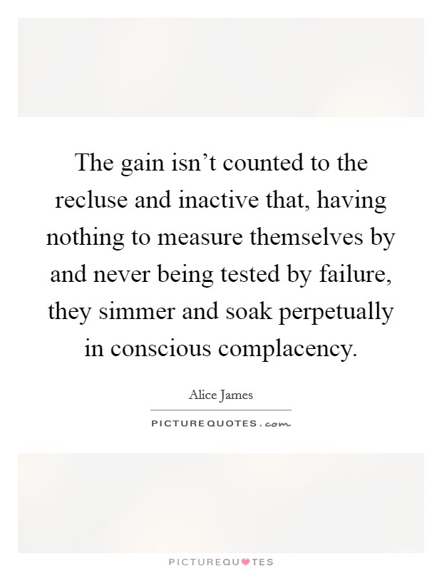 The gain isn’t counted to the recluse and inactive that, having nothing to measure themselves by and never being tested by failure, they simmer and soak perpetually in conscious complacency Picture Quote #1