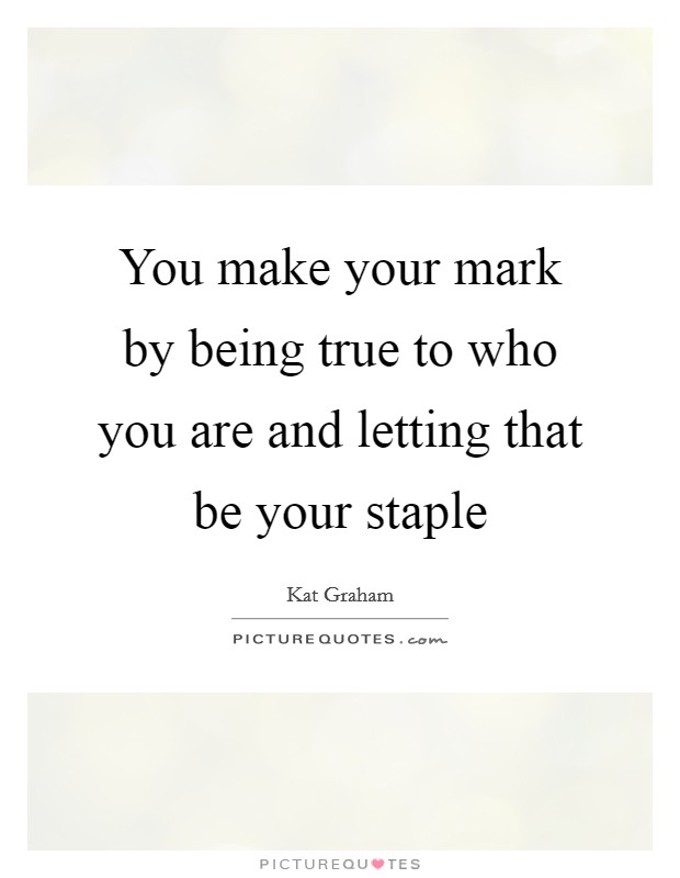 You make your mark by being true to who you are and letting that be your staple Picture Quote #1