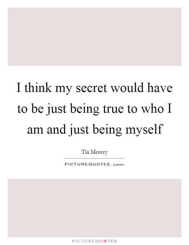 I think my secret would have to be just being true to who I am and just being myself Picture Quote #1