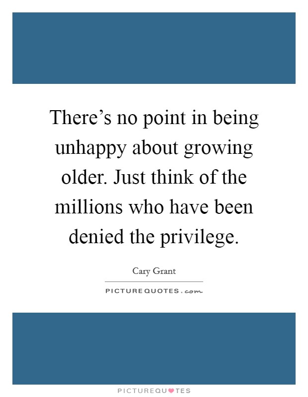 There's no point in being unhappy about growing older. Just think of the millions who have been denied the privilege. Picture Quote #1