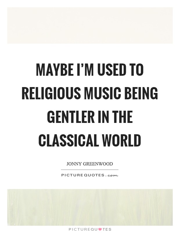Maybe I’m used to religious music being gentler in the classical world Picture Quote #1