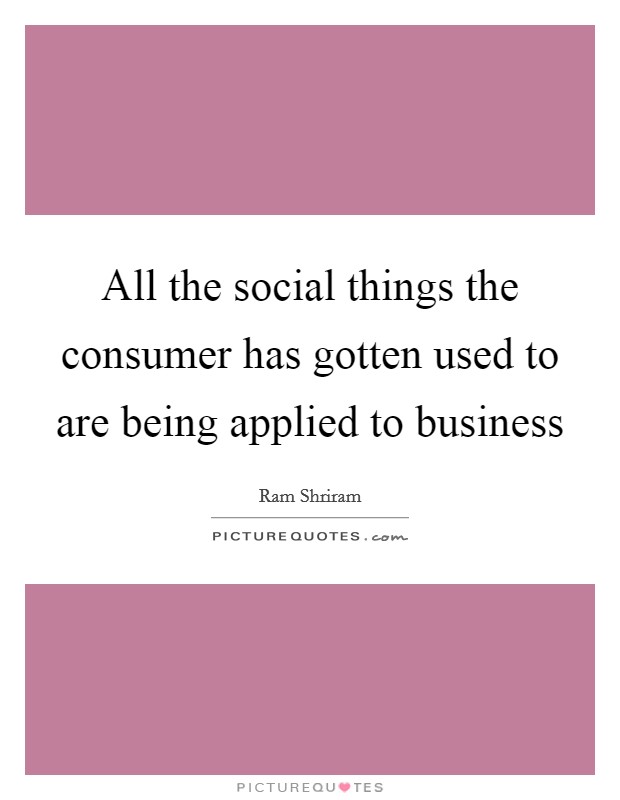 All the social things the consumer has gotten used to are being applied to business Picture Quote #1