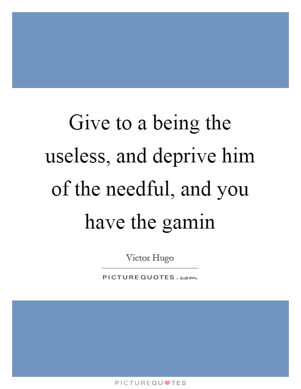 Give to a being the useless, and deprive him of the needful, and you have the gamin Picture Quote #1