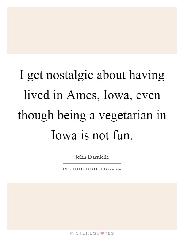 I get nostalgic about having lived in Ames, Iowa, even though being a vegetarian in Iowa is not fun Picture Quote #1