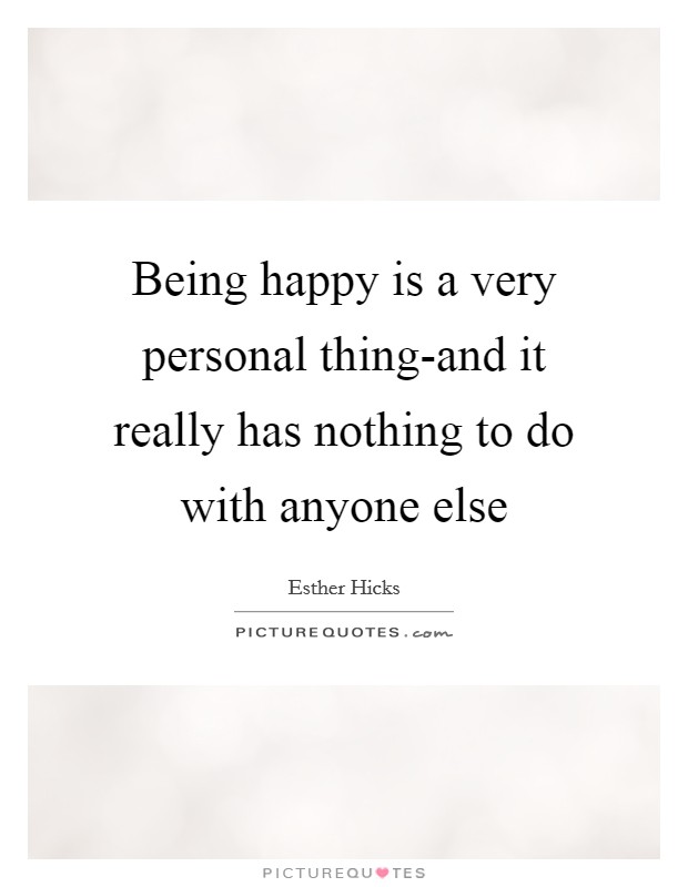 Being happy is a very personal thing-and it really has nothing to do with anyone else Picture Quote #1