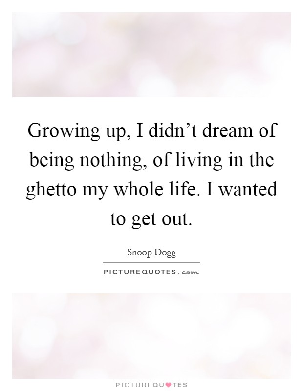 Growing up, I didn’t dream of being nothing, of living in the ghetto my whole life. I wanted to get out Picture Quote #1