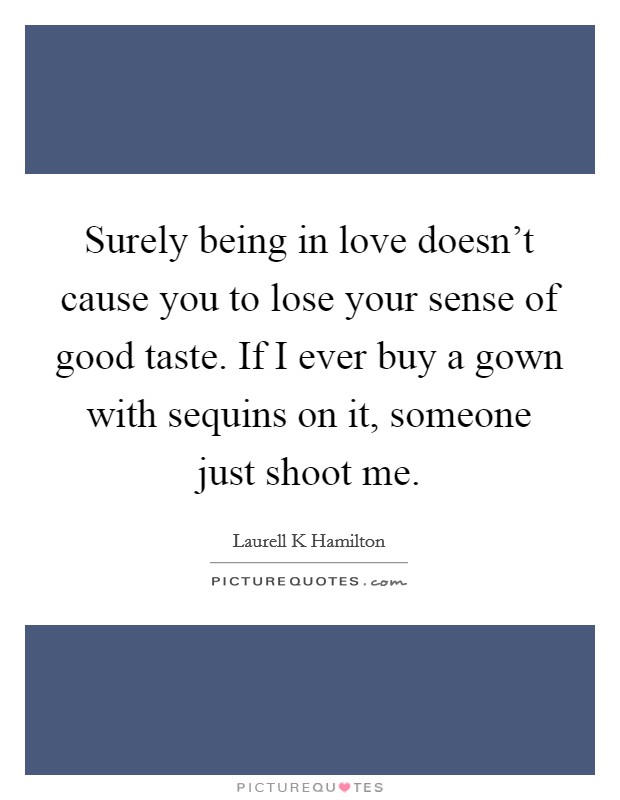 Surely being in love doesn’t cause you to lose your sense of good taste. If I ever buy a gown with sequins on it, someone just shoot me Picture Quote #1