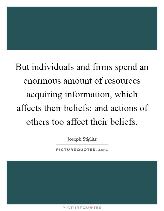But individuals and firms spend an enormous amount of resources acquiring information, which affects their beliefs; and actions of others too affect their beliefs. Picture Quote #1