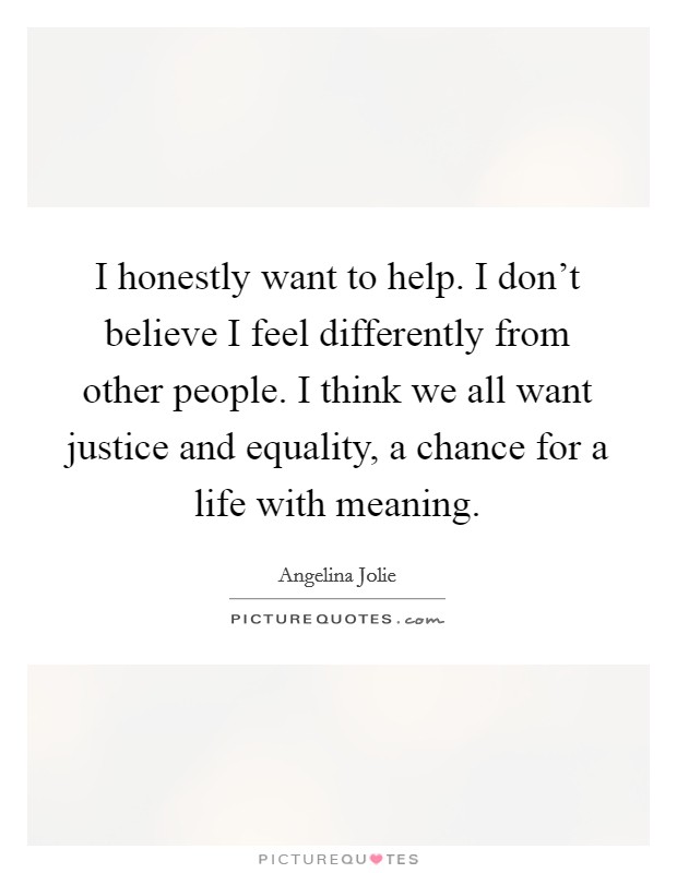 I honestly want to help. I don’t believe I feel differently from other people. I think we all want justice and equality, a chance for a life with meaning Picture Quote #1