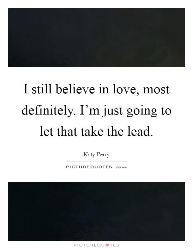 I still believe in love, most definitely. I’m just going to let that take the lead Picture Quote #1