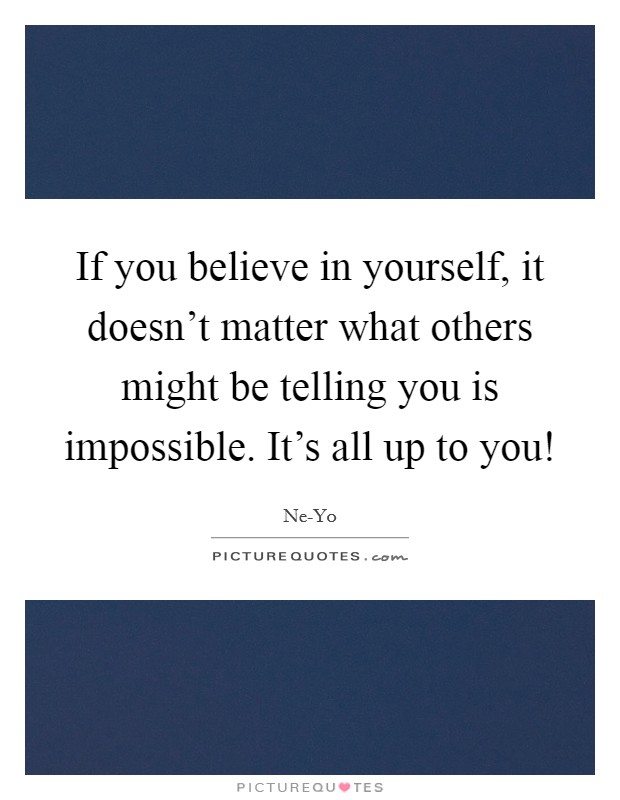 If you believe in yourself, it doesn't matter what others might be telling you is impossible. It's all up to you! Picture Quote #1