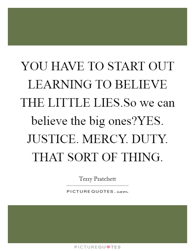 YOU HAVE TO START OUT LEARNING TO BELIEVE THE LITTLE LIES.So we can believe the big ones?YES. JUSTICE. MERCY. DUTY. THAT SORT OF THING Picture Quote #1