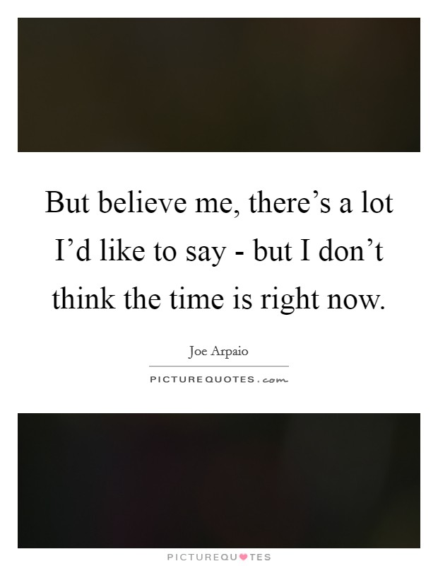 But believe me, there’s a lot I’d like to say - but I don’t think the time is right now Picture Quote #1