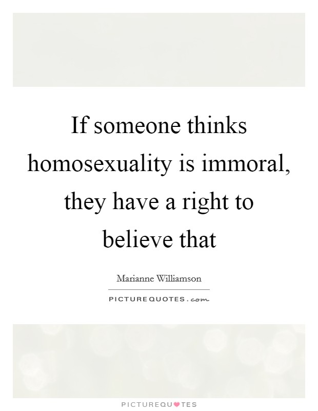 If someone thinks homosexuality is immoral, they have a right to believe that Picture Quote #1