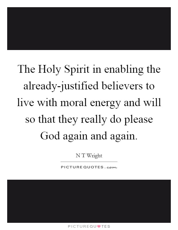 The Holy Spirit in enabling the already-justified believers to live with moral energy and will so that they really do please God again and again Picture Quote #1
