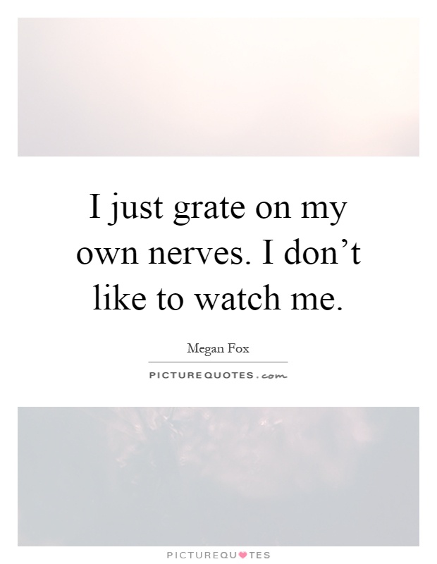 I just grate on my own nerves. I don’t like to watch me Picture Quote #1
