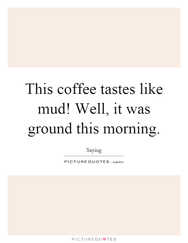 This coffee tastes like mud! Well, it was ground this morning Picture Quote #1