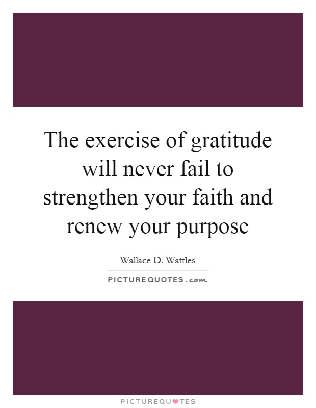 The exercise of gratitude will never fail to strengthen your faith and renew your purpose Picture Quote #1