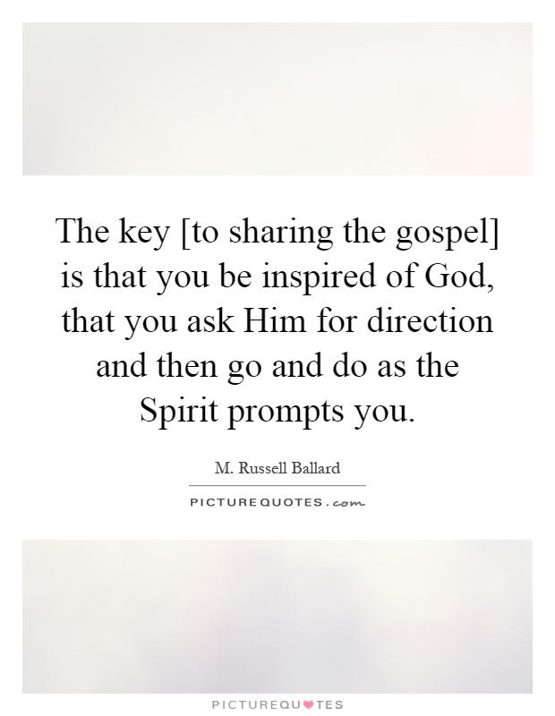 The key [to sharing the gospel] is that you be inspired of God, that you ask Him for direction and then go and do as the Spirit prompts you Picture Quote #1