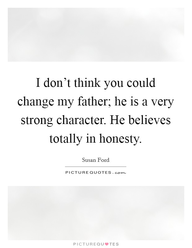 I don’t think you could change my father; he is a very strong character. He believes totally in honesty Picture Quote #1