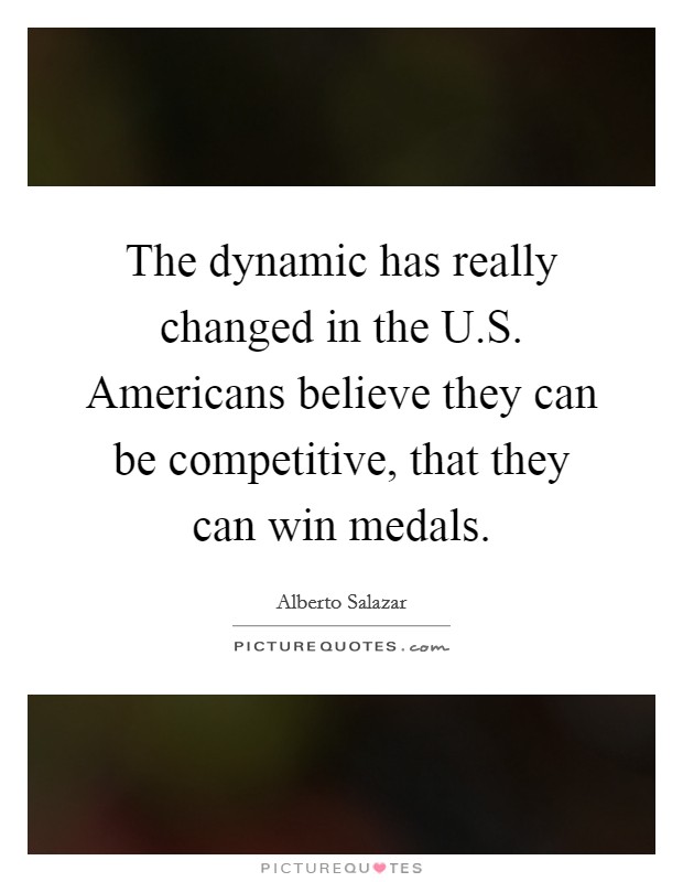 The dynamic has really changed in the U.S. Americans believe they can be competitive, that they can win medals Picture Quote #1