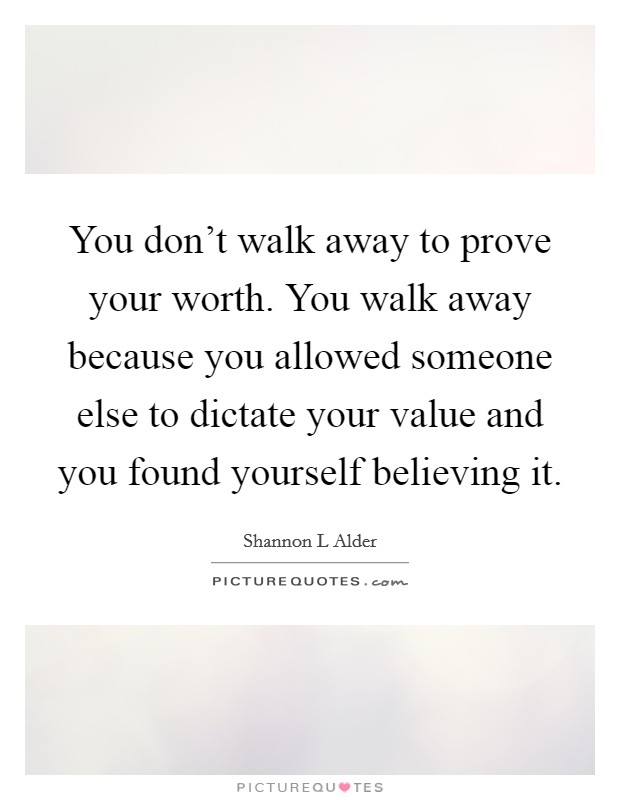 You don’t walk away to prove your worth. You walk away because you allowed someone else to dictate your value and you found yourself believing it Picture Quote #1