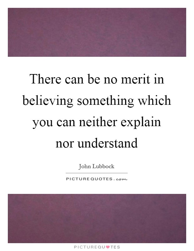 There can be no merit in believing something which you can neither explain nor understand Picture Quote #1