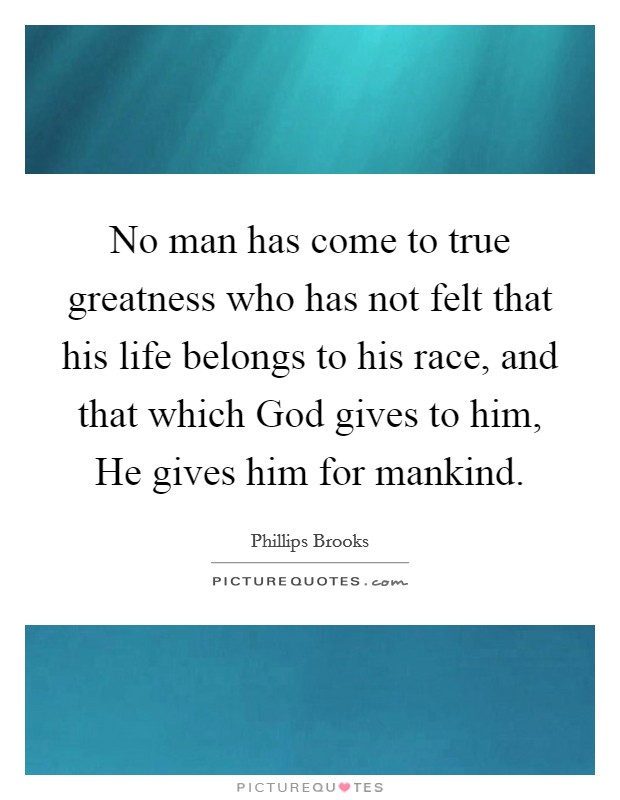 No man has come to true greatness who has not felt that his life belongs to his race, and that which God gives to him, He gives him for mankind Picture Quote #1