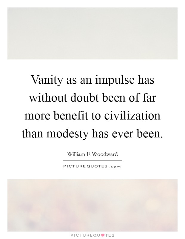 Vanity as an impulse has without doubt been of far more benefit to civilization than modesty has ever been Picture Quote #1