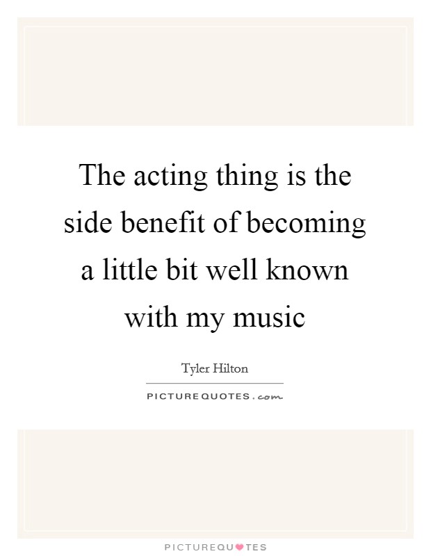 The acting thing is the side benefit of becoming a little bit well known with my music Picture Quote #1