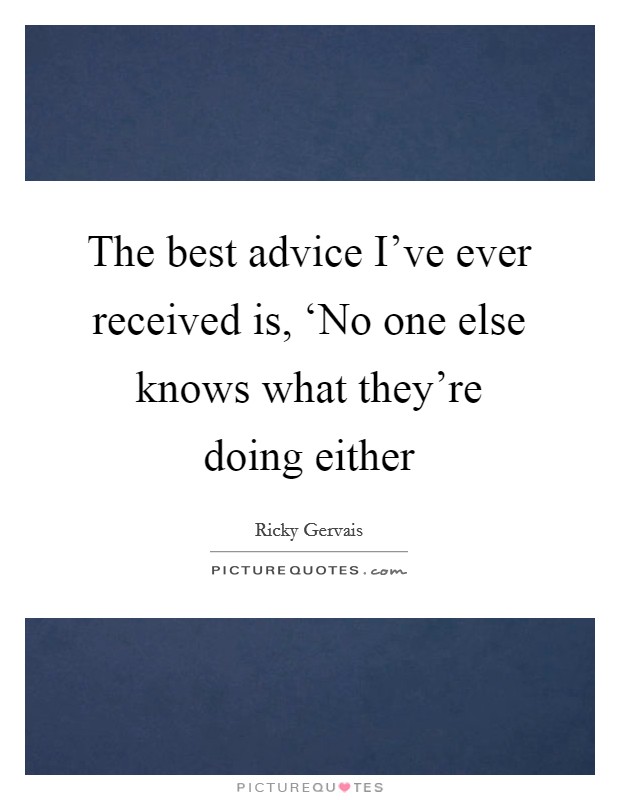 The best advice I’ve ever received is, ‘No one else knows what they’re doing either Picture Quote #1